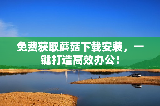 免费获取蘑菇下载安装，一键打造高效办公！
