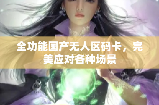 全功能国产无人区码卡，完美应对各种场景