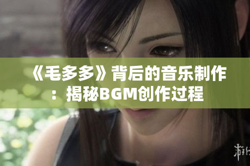 《毛多多》背后的音乐制作：揭秘BGM创作过程