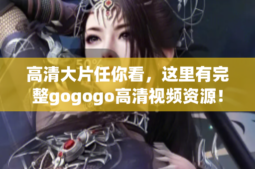 高清大片任你看，这里有完整gogogo高清视频资源！