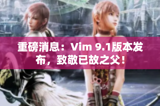 重磅消息：Vim 9.1版本发布，致敬已故之父！