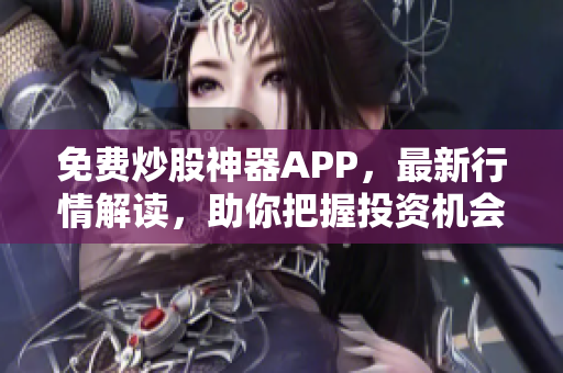 免费炒股神器APP，最新行情解读，助你把握投资机会