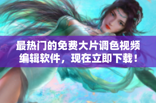 最热门的免费大片调色视频编辑软件，现在立即下载！