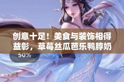 创意十足！美食与装饰相得益彰，草莓丝瓜芭乐鸭脖奶茶诠释时尚美味