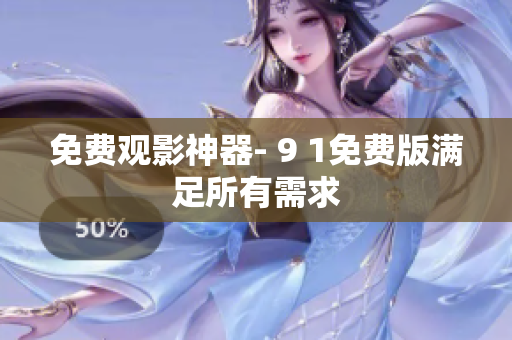 免费观影神器- 9 1免费版满足所有需求