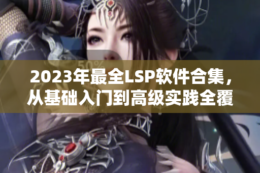2023年最全LSP软件合集，从基础入门到高级实践全覆盖