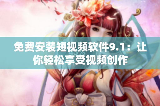 免费安装短视频软件9.1：让你轻松享受视频创作