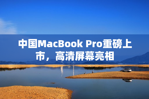 中国MacBook Pro重磅上市，高清屏幕亮相