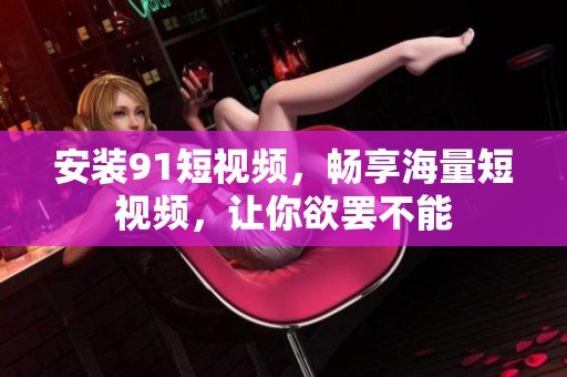 安装91短视频，畅享海量短视频，让你欲罢不能