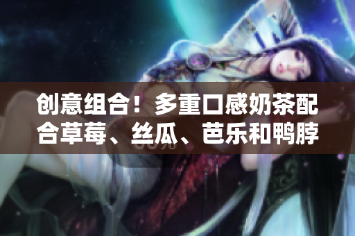 创意组合！多重口感奶茶配合草莓、丝瓜、芭乐和鸭脖
