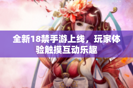 全新18禁手游上线，玩家体验触摸互动乐趣