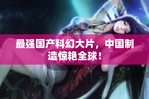 最强国产科幻大片，中国制造惊艳全球！