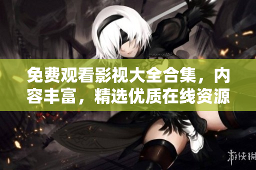 免费观看影视大全合集，内容丰富，精选优质在线资源