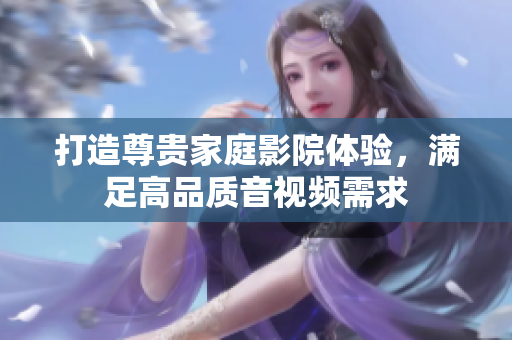 打造尊贵家庭影院体验，满足高品质音视频需求