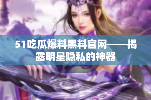 51吃瓜爆料黑料官网——揭露明星隐私的神器