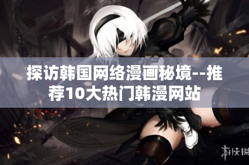 探访韩国网络漫画秘境--推荐10大热门韩漫网站