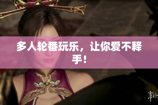 多人轮番玩乐，让你爱不释手！