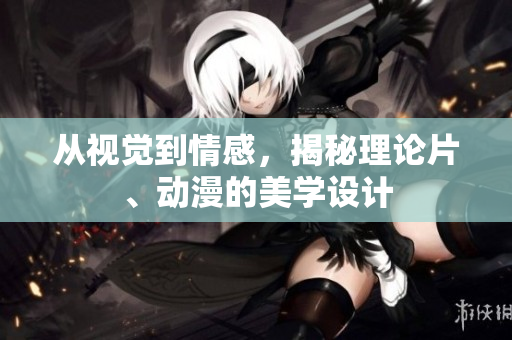 从视觉到情感，揭秘理论片、动漫的美学设计