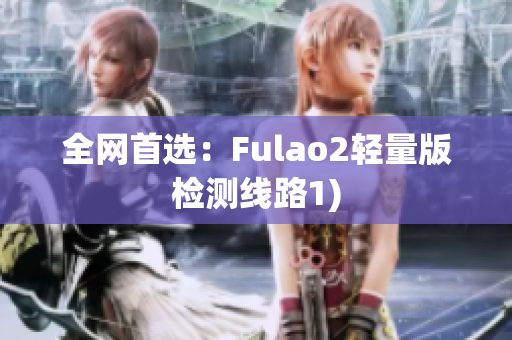 全网首选：Fulao2轻量版检测线路1)