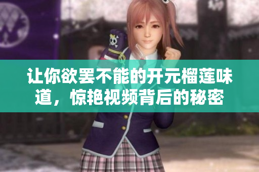 让你欲罢不能的开元榴莲味道，惊艳视频背后的秘密