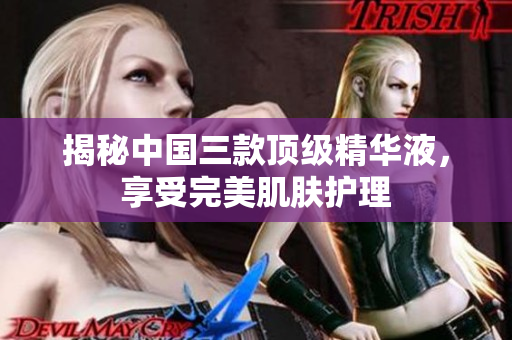 揭秘中国三款顶级精华液，享受完美肌肤护理