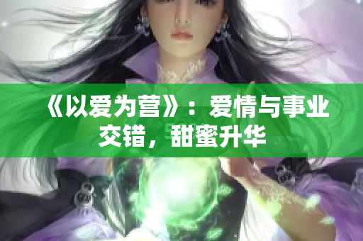 《以爱为营》：爱情与事业交错，甜蜜升华