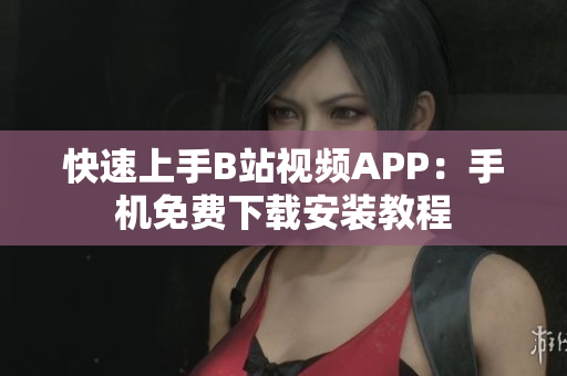 快速上手B站视频APP：手机免费下载安装教程