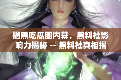 揭黑吃瓜圈内幕，黑料社影响力揭秘 -- 黑料社真相揭露：揭露黑幕、解密影响力