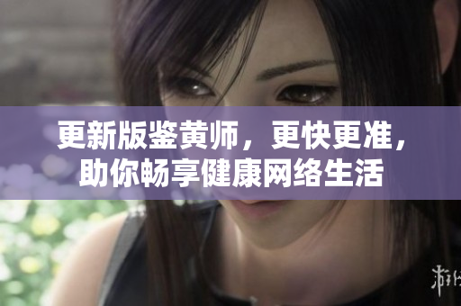 更新版鉴黄师，更快更准，助你畅享健康网络生活