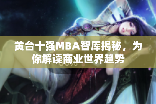 黄台十强MBA智库揭秘，为你解读商业世界趋势