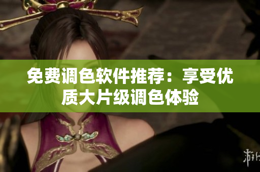 免费调色软件推荐：享受优质大片级调色体验
