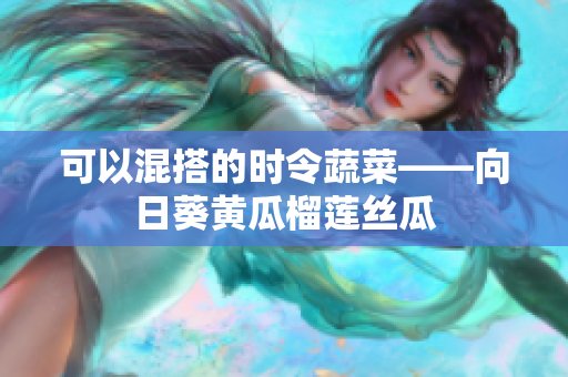 可以混搭的时令蔬菜——向日葵黄瓜榴莲丝瓜