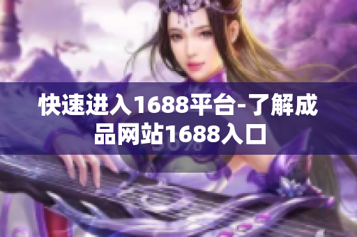 快速进入1688平台-了解成品网站1688入口