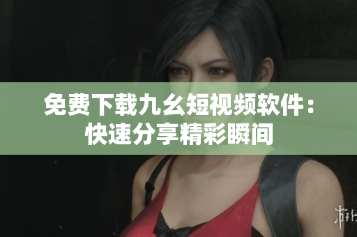 免费下载九幺短视频软件：快速分享精彩瞬间