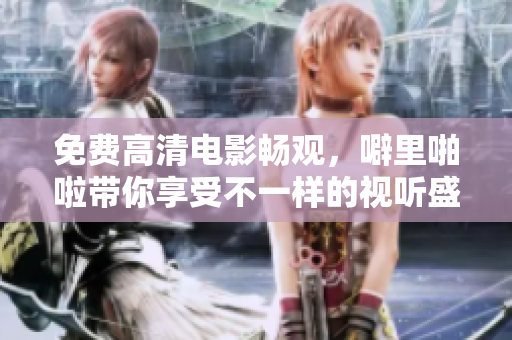 免费高清电影畅观，噼里啪啦带你享受不一样的视听盛宴