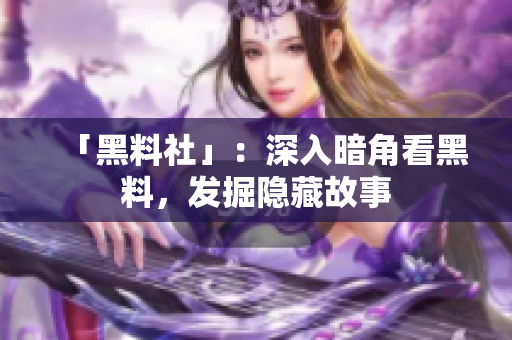 「黑料社」：深入暗角看黑料，发掘隐藏故事