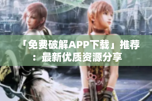 「免费破解APP下载」推荐：最新优质资源分享