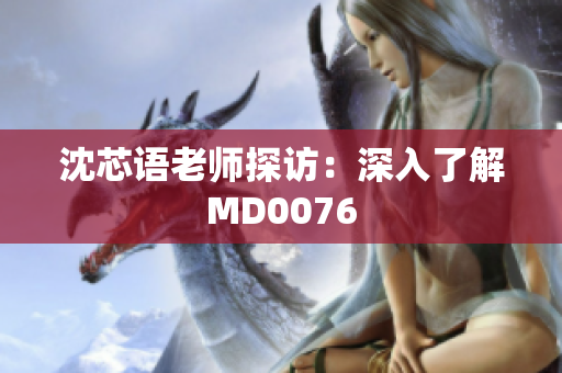 沈芯语老师探访：深入了解MD0076