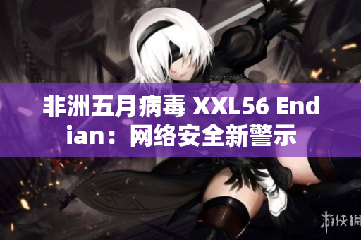 非洲五月病毒 XXL56 Endian：网络安全新警示