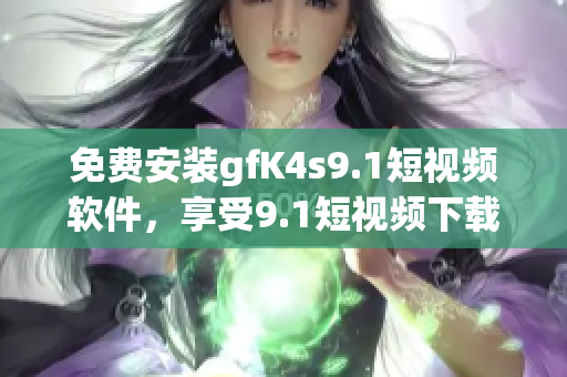 免费安装gfK4s9.1短视频软件，享受9.1短视频下载体验