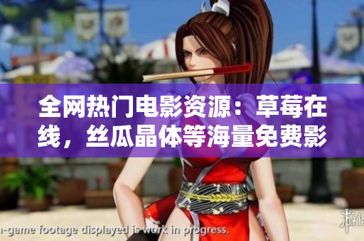 全网热门电影资源：草莓在线，丝瓜晶体等海量免费影片大全