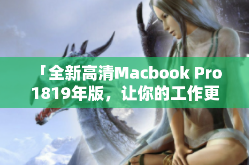 「全新高清Macbook Pro 1819年版，让你的工作更畅快！」