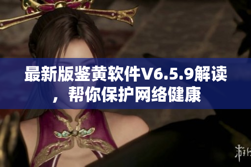 最新版鉴黄软件V6.5.9解读，帮你保护网络健康