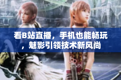 看B站直播，手机也能畅玩，魅影引领技术新风尚