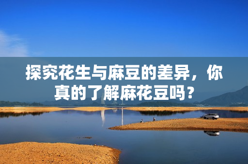 探究花生与麻豆的差异，你真的了解麻花豆吗？