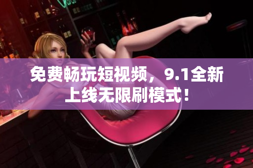 免费畅玩短视频，9.1全新上线无限刷模式！