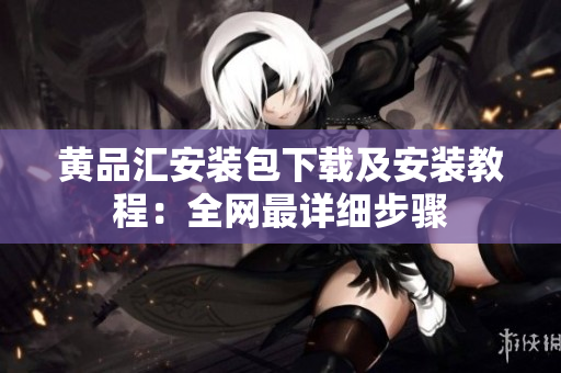黄品汇安装包下载及安装教程：全网最详细步骤