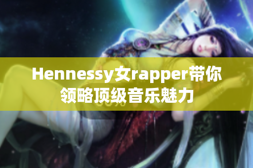 Hennessy女rapper带你领略顶级音乐魅力
