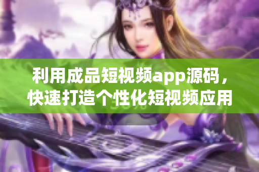 利用成品短视频app源码，快速打造个性化短视频应用的特点