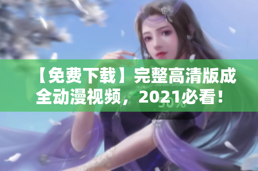 【免费下载】完整高清版成全动漫视频，2021必看！